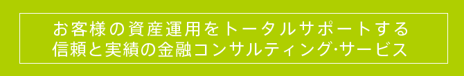 お客さまの資産運用をトータルサポートする信頼と実績の金融コンサルティングサービス